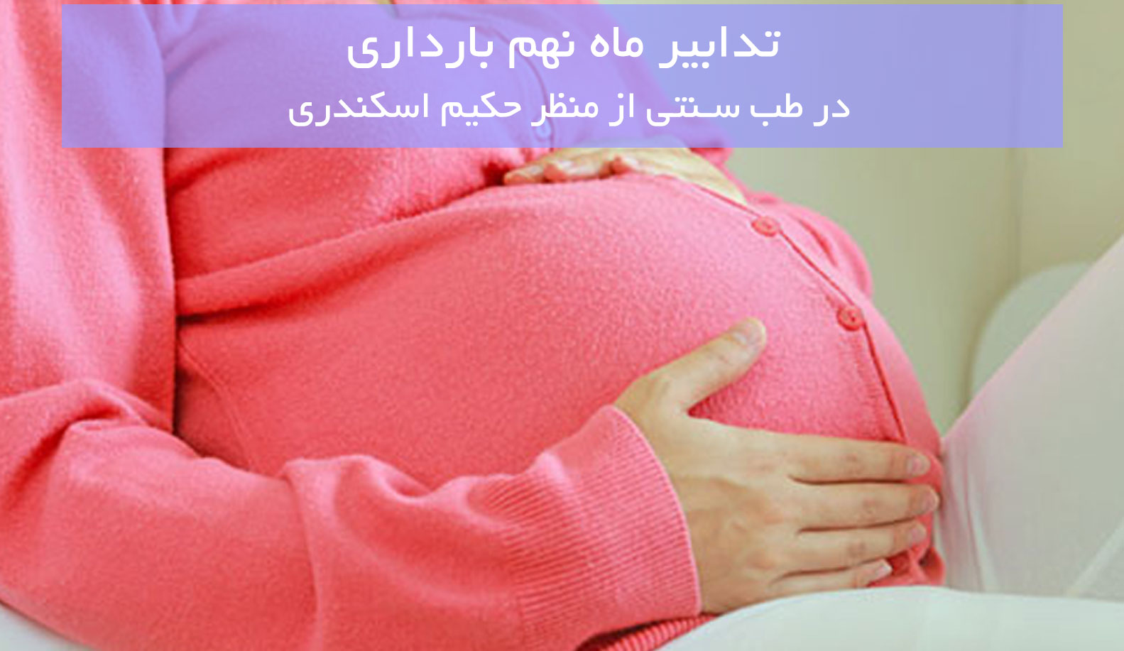 تدابیر ماه نهم بارداری در طب سنتی از منظر حکیم اسکندری